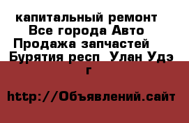 капитальный ремонт - Все города Авто » Продажа запчастей   . Бурятия респ.,Улан-Удэ г.